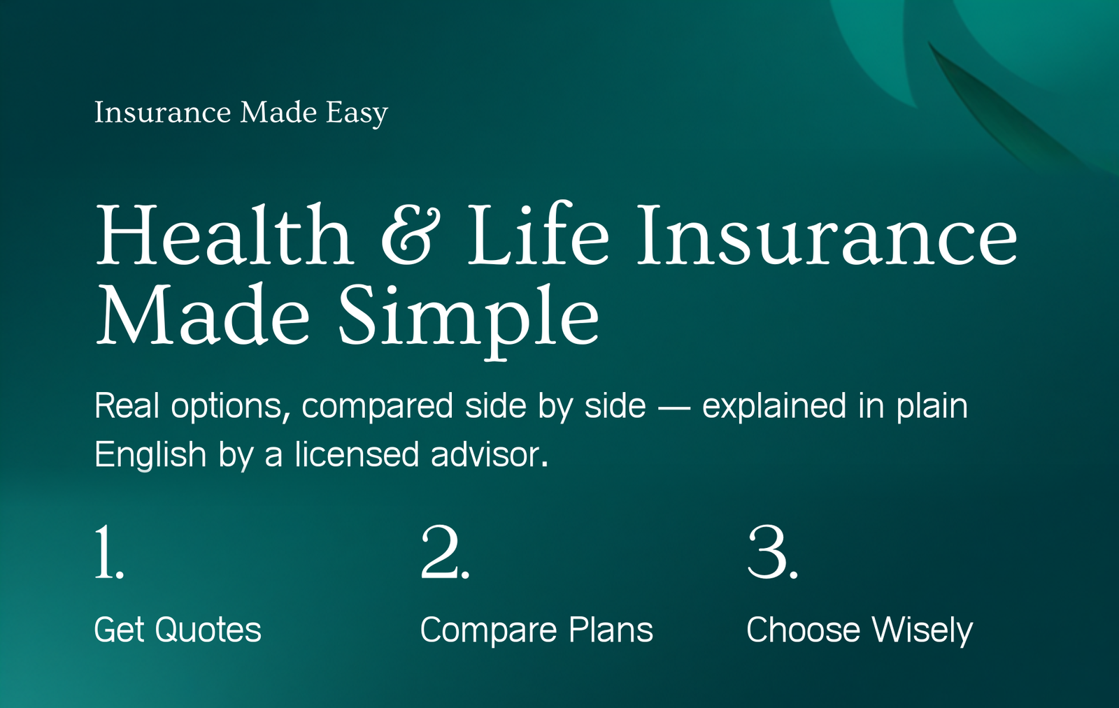 Health & Life Insurance Made Simple — real options, compared side by side, explained in plain English by a licensed advisor. 1. Get Quotes, 2. Compare Plans, 3. Choose Wisely.